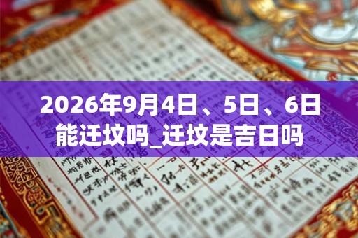 2026年9月4日、5日、6日能迁坟吗_迁坟是吉日吗