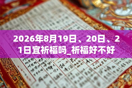 2026年8月19日、20日、21日宜祈福吗_祈福好不好