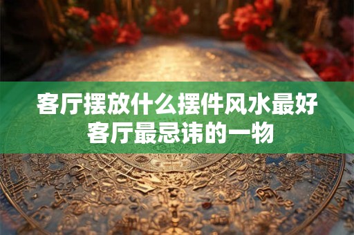 客厅摆放什么摆件风水最好 客厅最忌讳的一物