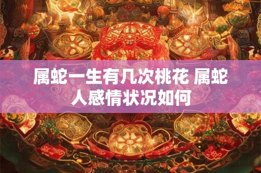 属蛇一生有几次桃花 属蛇人感情状况如何
