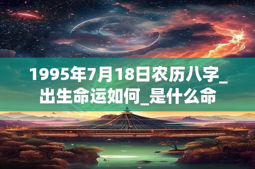 1995年7月18日农历八字_出生命运如何_是什么命