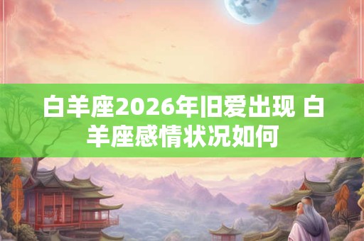 白羊座2026年旧爱出现 白羊座感情状况如何