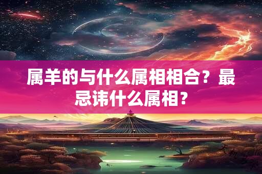 属羊的与什么属相相合?最忌讳什么属相? 属羊的与什么属相相合?最忌讳什么属相?