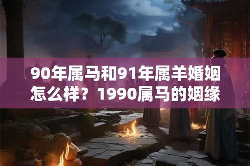 90年属马和91年属羊婚姻怎么样？1990属马的姻缘方向