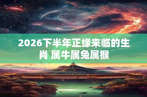 2026下半年正缘来临的生肖 属牛属兔属猴