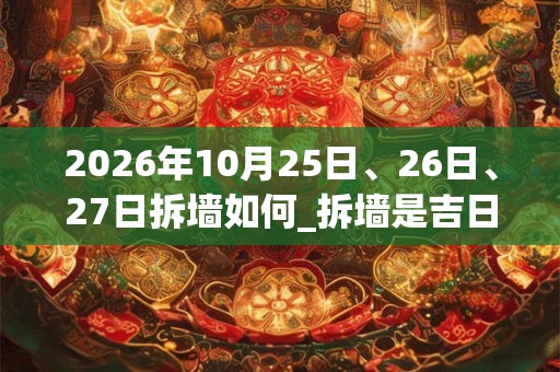 2026年10月25日、26日、27日拆墙如何_拆墙是吉日吗 2026年10月25日、26日、27日拆墙如何_拆墙是吉日吗