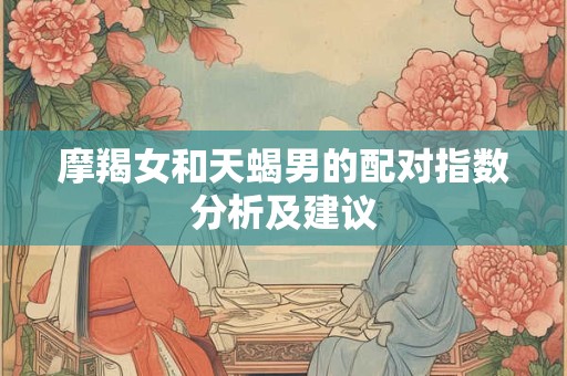 摩羯女和天蝎男的配对指数分析及建议 摩羯女和天蝎男的配对指数分析及建议