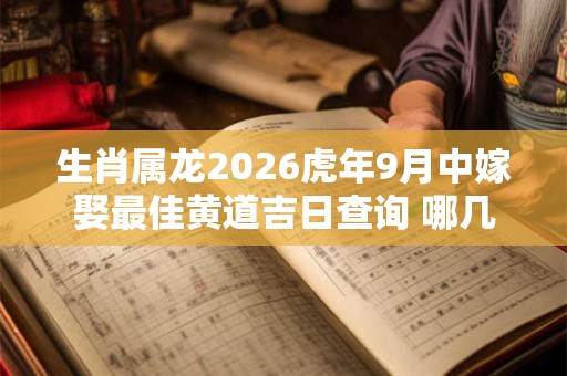 生肖属龙2026虎年9月中嫁娶最佳黄道吉日查询 哪几天是嫁娶好日子 生肖属龙2026虎年9月中嫁娶最佳黄道吉日查询 哪几天是嫁娶好日子