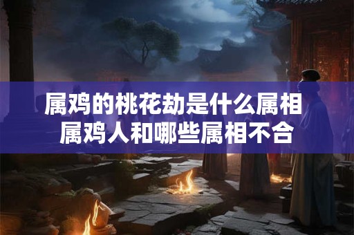 属鸡的桃花劫是什么属相 属鸡人和哪些属相不合 属鸡的桃花劫是什么属相 属鸡人和哪些属相不合