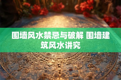 围墙风水禁忌与破解 围墙建筑风水讲究