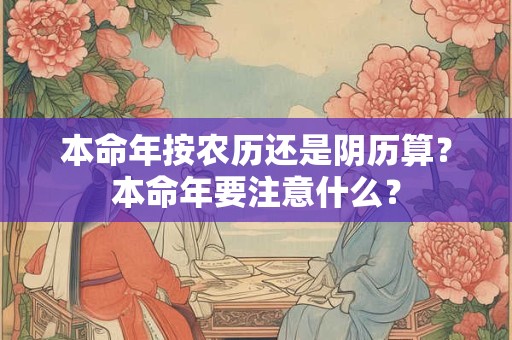 本命年按农历还是阴历算？本命年要注意什么？