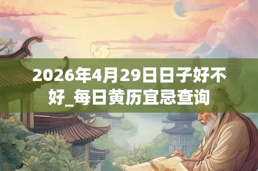 2026年4月29日日子好不好_每日黄历宜忌查询