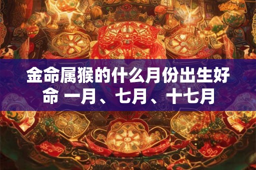 金命属猴的什么月份出生好命 一月、七月、十七月