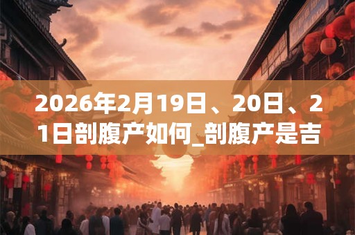 2026年2月19日、20日、21日剖腹产如何_剖腹产是吉日吗