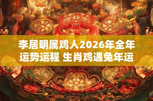 李居明属鸡人2026年全年运势运程 生肖鸡遇兔年运势如何 李居明属鸡人2026年全年运势运程 生肖鸡遇兔年运势如何