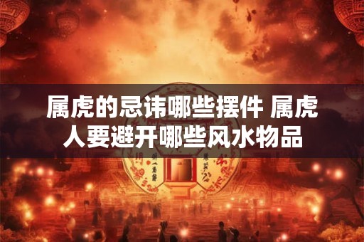 属虎的忌讳哪些摆件 属虎人要避开哪些风水物品