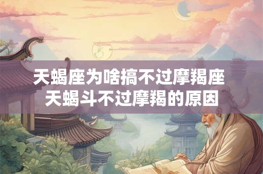 天蝎座为啥搞不过摩羯座 天蝎斗不过摩羯的原因 天蝎座为啥搞不过摩羯座 天蝎斗不过摩羯的原因