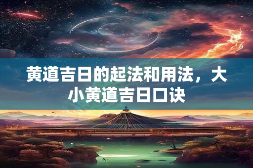 黄道吉日的起法和用法,大小黄道吉日口诀 黄道吉日的起法和用法,大小黄道吉日口诀