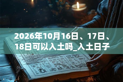 2026年10月16日、17日、18日可以入土吗_入土日子好吗