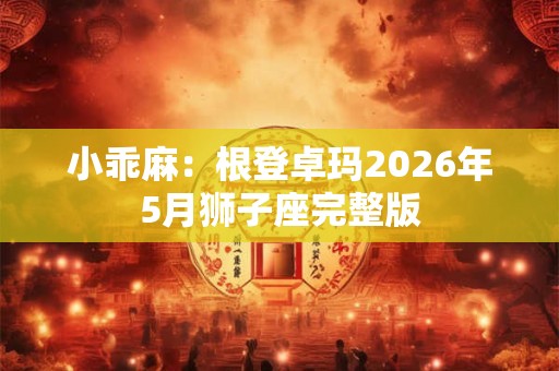 小乖麻：根登卓玛2026年5月狮子座完整版