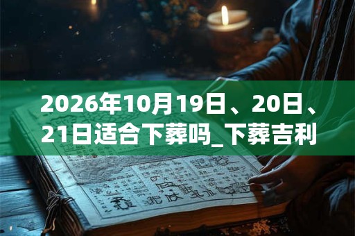 2026年10月19日、20日、21日适合下葬吗_下葬吉利吗