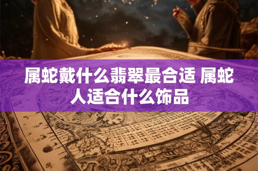属蛇戴什么翡翠最合适 属蛇人适合什么饰品