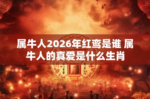 属牛人2026年红鸾是谁 属牛人的真爱是什么生肖