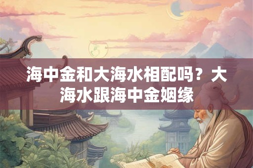 海中金和大海水相配吗？大海水跟海中金姻缘