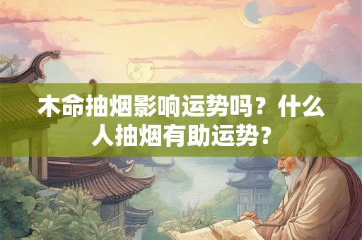 木命抽烟影响运势吗？什么人抽烟有助运势？