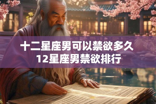 十二星座男可以禁欲多久 12星座男禁欲排行