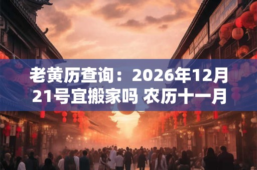 老黄历查询：2026年12月21号宜搬家吗 农历十一月初七日子好吗