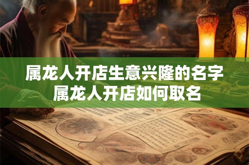 属龙人开店生意兴隆的名字 属龙人开店如何取名