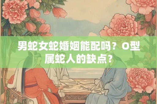 男蛇女蛇婚姻能配吗？O型属蛇人的缺点？
