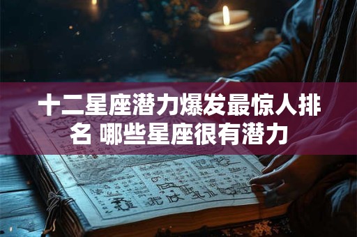 十二星座潜力爆发最惊人排名 哪些星座很有潜力 十二星座潜力爆发最惊人排名 哪些星座很有潜力