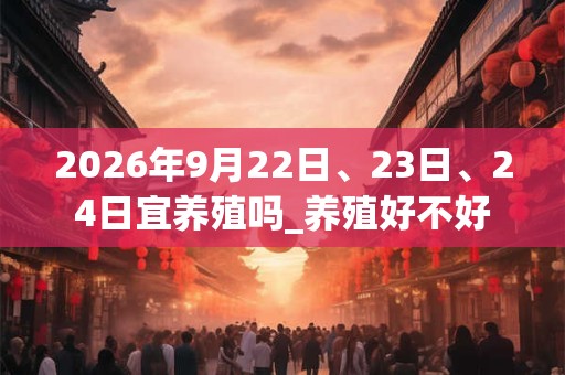 2026年9月22日、23日、24日宜养殖吗_养殖好不好 2026年9月22日、23日、24日宜养殖吗_养殖好不好