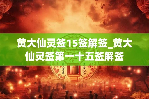 黄大仙灵签15签解签_黄大仙灵签第一十五签解签