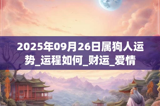 2025年09月26日属狗人运势_运程如何_财运_爱情 2025年09月26日属狗人运势_运程如何_财运_爱情
