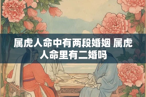 属虎人命中有两段婚姻 属虎人命里有二婚吗