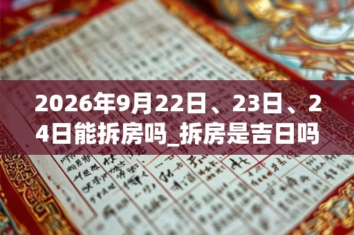 2026年9月22日、23日、24日能拆房吗_拆房是吉日吗