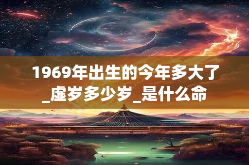 1969年出生的今年多大了_虚岁多少岁_是什么命