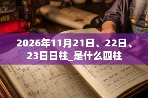 2026年11月21日、22日、23日日柱_是什么四柱 2026年11月21日、22日、23日日柱_是什么四柱