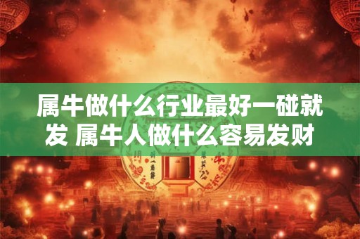 属牛做什么行业最好一碰就发 属牛人做什么容易发财 属牛做什么行业最好一碰就发 属牛人做什么容易发财