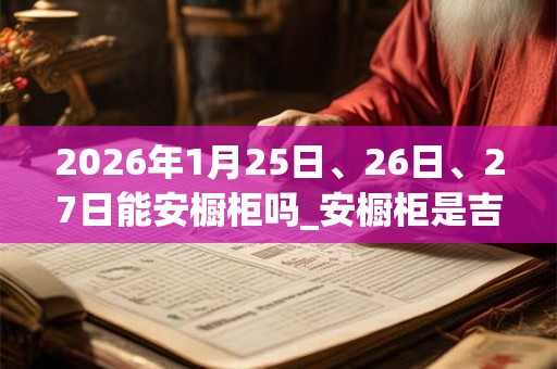 2026年1月25日、26日、27日能安橱柜吗_安橱柜是吉日吗
