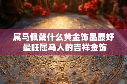 属马佩戴什么黄金饰品最好 最旺属马人的吉祥金饰