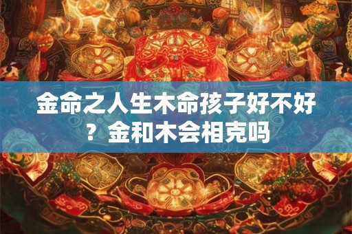 金命之人生木命孩子好不好？金和木会相克吗