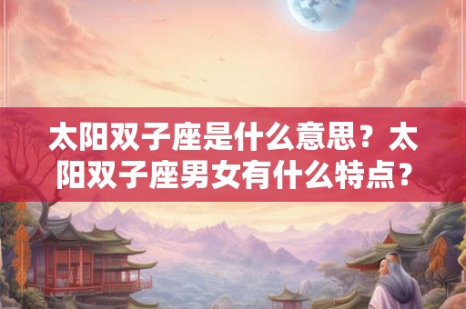 太阳双子座是什么意思？太阳双子座男女有什么特点？