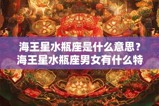 海王星水瓶座是什么意思？海王星水瓶座男女有什么特点？