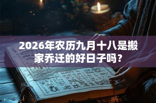 2026年农历九月十八是搬家乔迁的好日子吗？