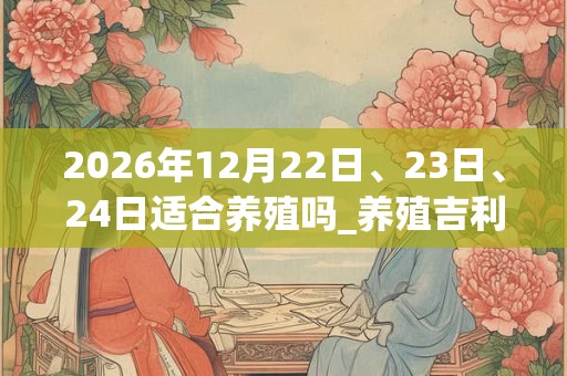 2026年12月22日、23日、24日适合养殖吗_养殖吉利吗