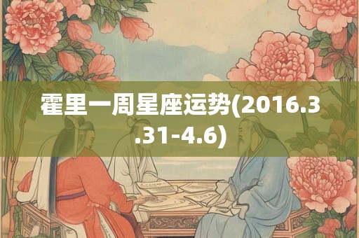 霍里一周星座运势(2016.3.31-4.6) 霍里一周星座运势(2016.3.31-4.6)
